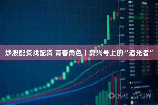 炒股配资找配资 青春角色丨复兴号上的“追光者”