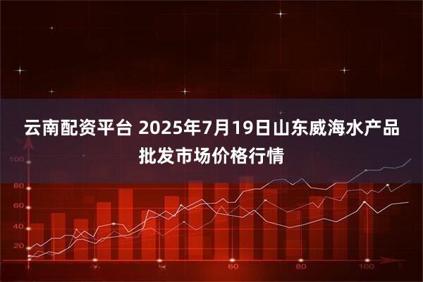 云南配资平台 2025年7月19日山东威海水产品批发市场价格行情