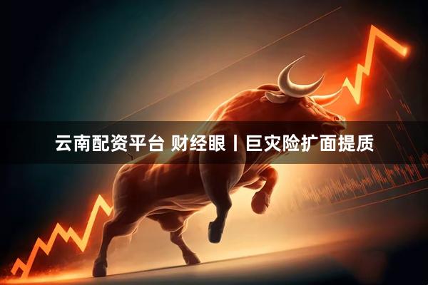 云南配资平台 财经眼丨巨灾险扩面提质