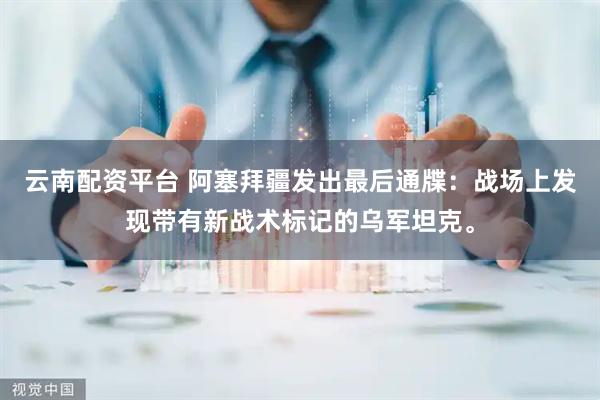 云南配资平台 阿塞拜疆发出最后通牒：战场上发现带有新战术标记的乌军坦克。