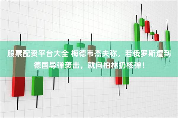 股票配资平台大全 梅德韦杰夫称，若俄罗斯遭到德国导弹袭击，就向柏林扔核弹！