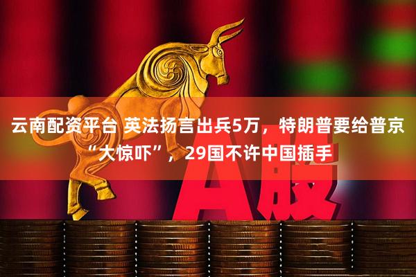 云南配资平台 英法扬言出兵5万，特朗普要给普京“大惊吓”，29国不许中国插手