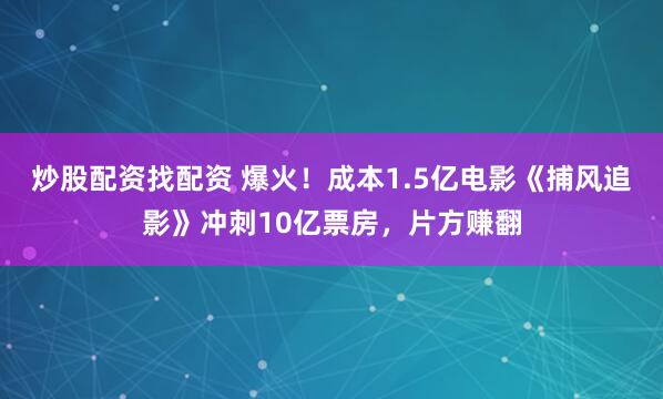 炒股配资找配资 爆火！成本1.5亿电影《捕风追影》冲刺10亿票房，片方赚翻