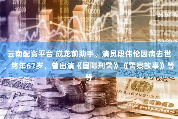 云南配资平台 成龙前助手、演员段伟伦因病去世，终年67岁，曾出演《国际刑警》《警察故事》等