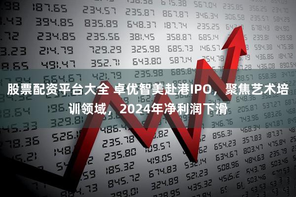 股票配资平台大全 卓优智美赴港IPO，聚焦艺术培训领域，2024年净利润下滑