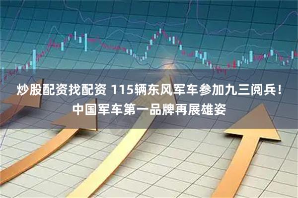 炒股配资找配资 115辆东风军车参加九三阅兵！中国军车第一品牌再展雄姿