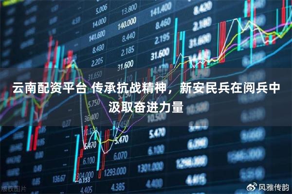 云南配资平台 传承抗战精神，新安民兵在阅兵中汲取奋进力量