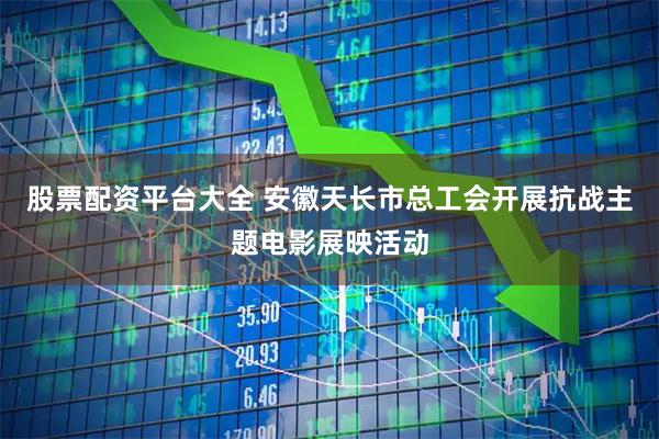 股票配资平台大全 安徽天长市总工会开展抗战主题电影展映活动