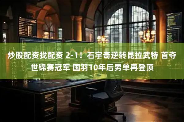 炒股配资找配资 2-1！石宇奇逆转昆拉武特 首夺世锦赛冠军 国羽10年后男单再登顶