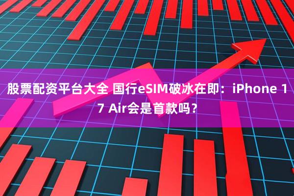 股票配资平台大全 国行eSIM破冰在即：iPhone 17 Air会是首款吗？