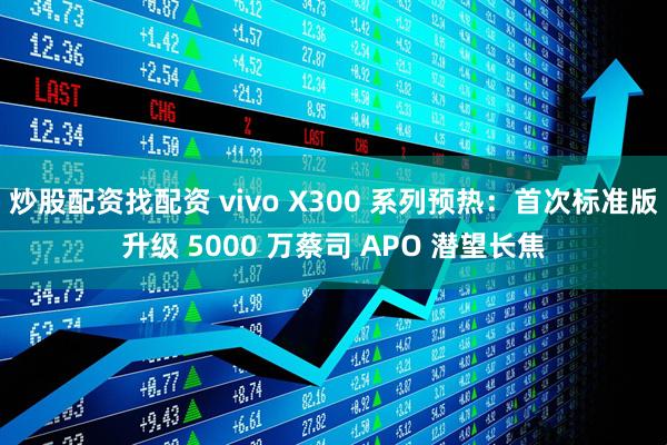 炒股配资找配资 vivo X300 系列预热：首次标准版升级 5000 万蔡司 APO 潜望长焦