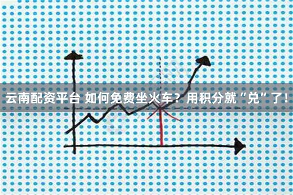 云南配资平台 如何免费坐火车？用积分就“兑”了！