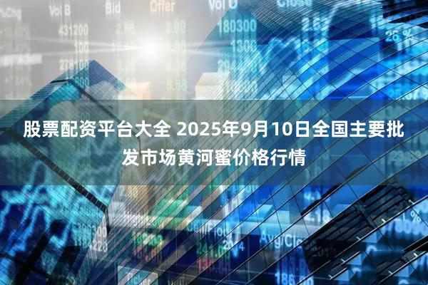 股票配资平台大全 2025年9月10日全国主要批发市场黄河蜜价格行情
