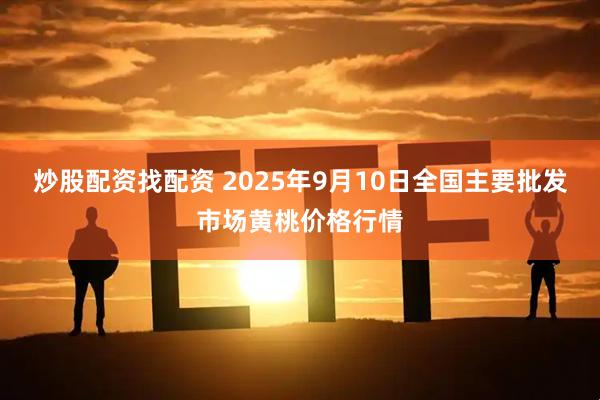 炒股配资找配资 2025年9月10日全国主要批发市场黄桃价格行情