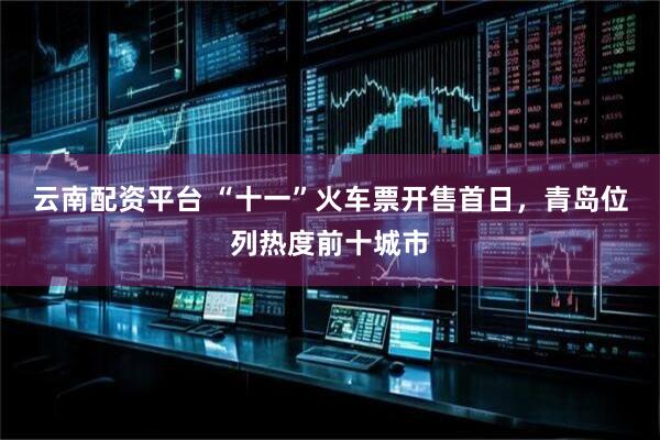 云南配资平台 “十一”火车票开售首日，青岛位列热度前十城市