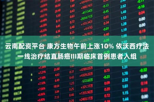 云南配资平台 康方生物午前上涨10% 依沃西疗法一线治疗结直肠癌III期临床首例患者入组