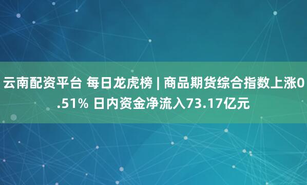 云南配资平台 每日龙虎榜 | 商品期货综合指数上涨0.51% 日内资金净流入73.17亿元