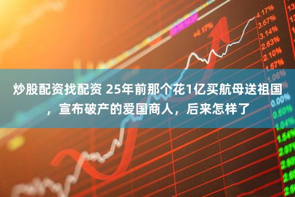 炒股配资找配资 25年前那个花1亿买航母送祖国，宣布破产的爱国商人，后来怎样了