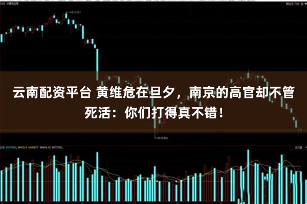 云南配资平台 黄维危在旦夕，南京的高官却不管死活：你们打得真不错！
