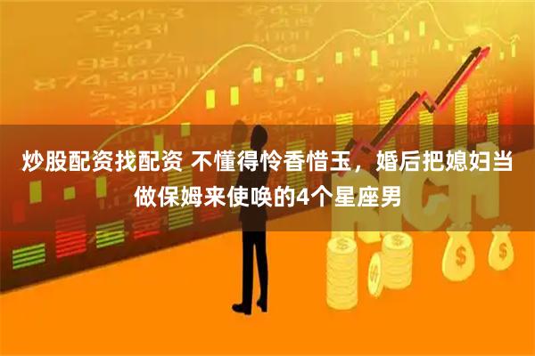 炒股配资找配资 不懂得怜香惜玉，婚后把媳妇当做保姆来使唤的4个星座男
