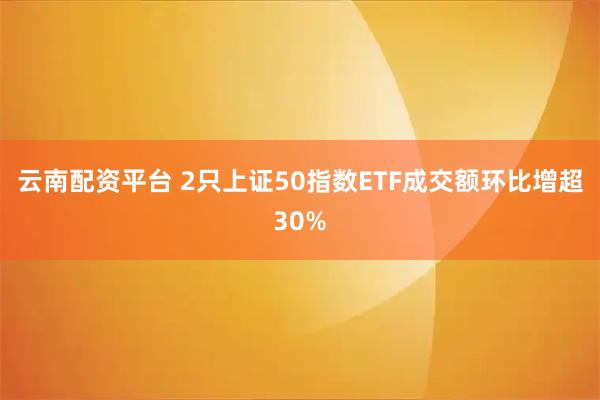 云南配资平台 2只上证50指数ETF成交额环比增超30%