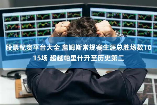 股票配资平台大全 詹姆斯常规赛生涯总胜场数1015场 超越帕里什升至历史第二