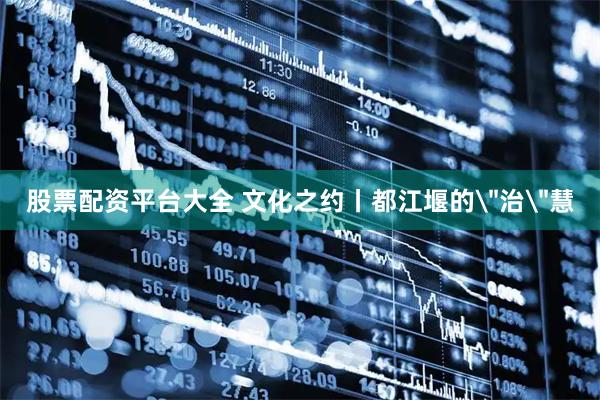 股票配资平台大全 文化之约丨都江堰的＂治＂慧