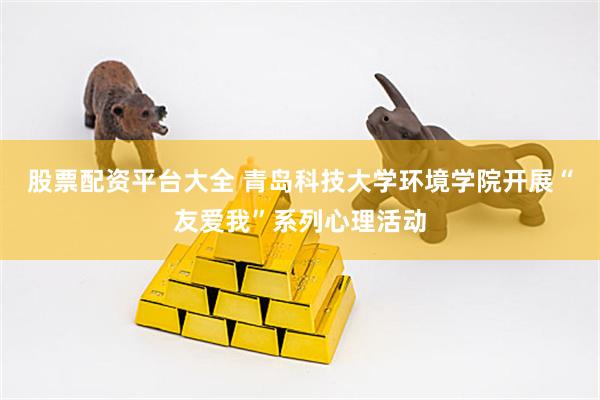 股票配资平台大全 青岛科技大学环境学院开展“友爱我”系列心理活动