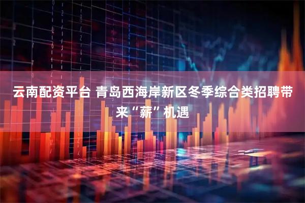 云南配资平台 青岛西海岸新区冬季综合类招聘带来“薪”机遇