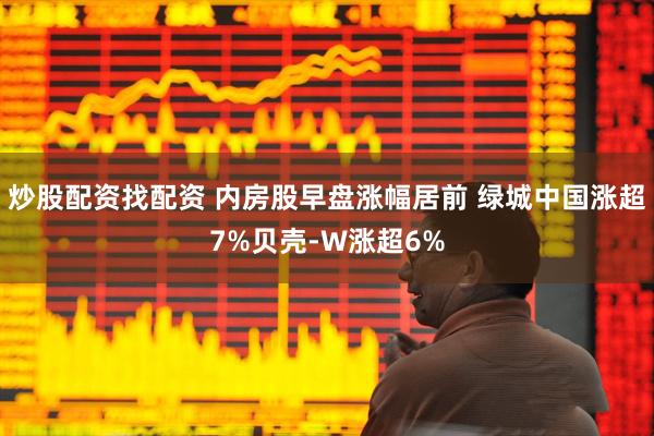 炒股配资找配资 内房股早盘涨幅居前 绿城中国涨超7%贝壳-W涨超6%