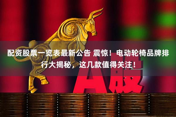 配资股票一览表最新公告 震惊！电动轮椅品牌排行大揭秘，这几款值得关注！