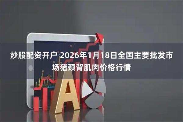 炒股配资开户 2026年1月18日全国主要批发市场猪颈背肌肉价格行情