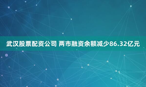 武汉股票配资公司 两市融资余额减少86.32亿元