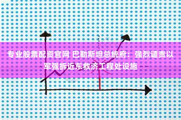 专业股票配资官网 巴勒斯坦总统府：强烈谴责以军强拆近东救济工程处设施