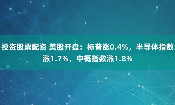 投资股票配资 美股开盘：标普涨0.4%，半导体指数涨1.7%，中概指数涨1.8%