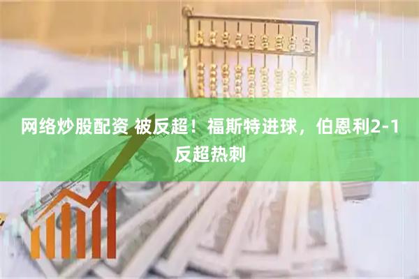 网络炒股配资 被反超！福斯特进球，伯恩利2-1反超热刺