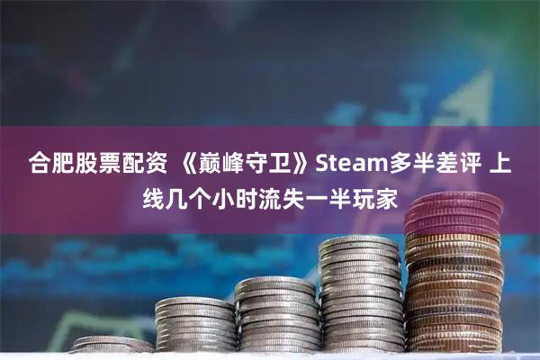 合肥股票配资 《巅峰守卫》Steam多半差评 上线几个小时流失一半玩家