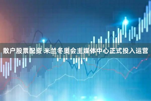 散户股票配资 米兰冬奥会主媒体中心正式投入运营
