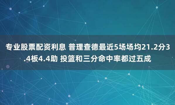 专业股票配资利息 普理查德最近5场场均21.2分3.4板4.4助 投篮和三分命中率都过五成