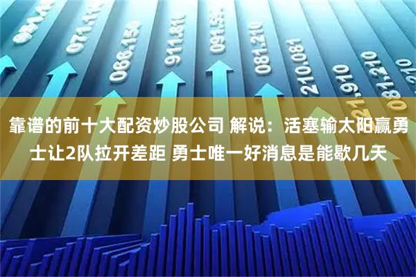 靠谱的前十大配资炒股公司 解说：活塞输太阳赢勇士让2队拉开差距 勇士唯一好消息是能歇几天