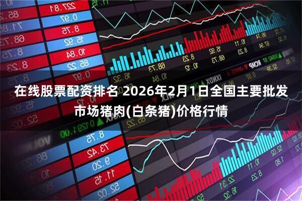 在线股票配资排名 2026年2月1日全国主要批发市场猪肉(白条猪)价格行情