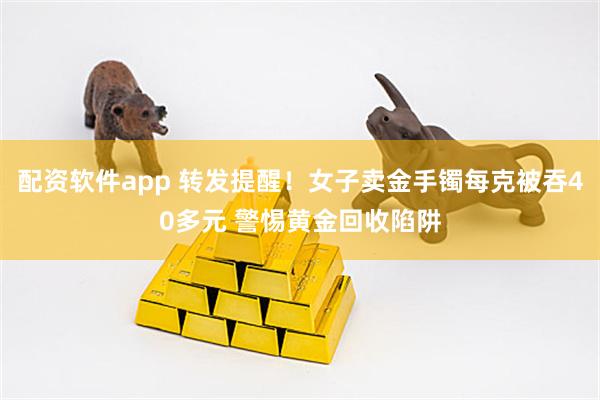 配资软件app 转发提醒！女子卖金手镯每克被吞40多元 警惕黄金回收陷阱