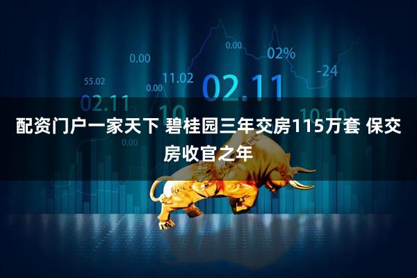 配资门户一家天下 碧桂园三年交房115万套 保交房收官之年