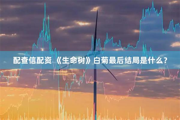配查信配资 《生命树》白菊最后结局是什么？