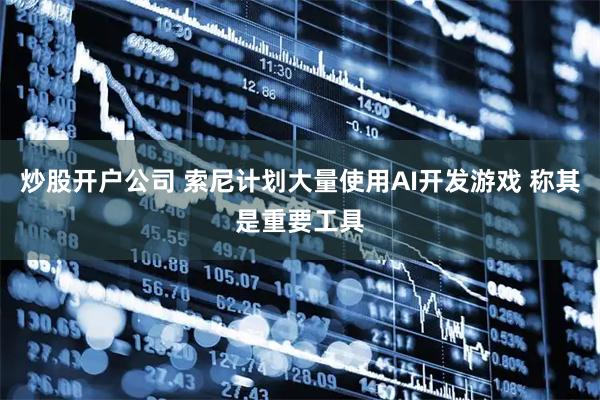 炒股开户公司 索尼计划大量使用AI开发游戏 称其是重要工具