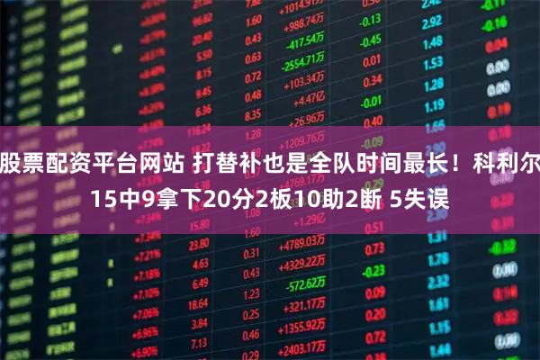 股票配资平台网站 打替补也是全队时间最长！科利尔15中9拿下20分2板10助2断 5失误
