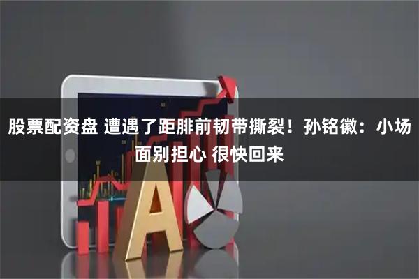 股票配资盘 遭遇了距腓前韧带撕裂！孙铭徽：小场面别担心 很快回来