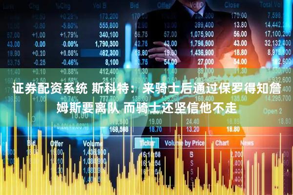 证券配资系统 斯科特：来骑士后通过保罗得知詹姆斯要离队 而骑士还坚信他不走