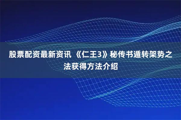 股票配资最新资讯 《仁王3》秘传书遁转架势之法获得方法介绍