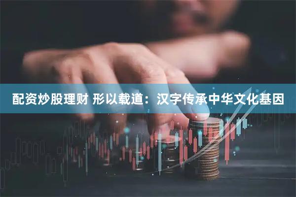 配资炒股理财 形以载道：汉字传承中华文化基因